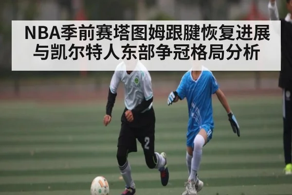 NBA季前赛塔图姆跟腱恢复进展与凯尔特人东部争冠格局分析